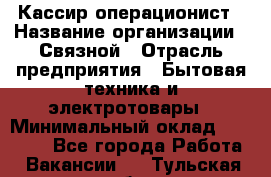 Кассир-операционист › Название организации ­ Связной › Отрасль предприятия ­ Бытовая техника и электротовары › Минимальный оклад ­ 35 000 - Все города Работа » Вакансии   . Тульская обл.